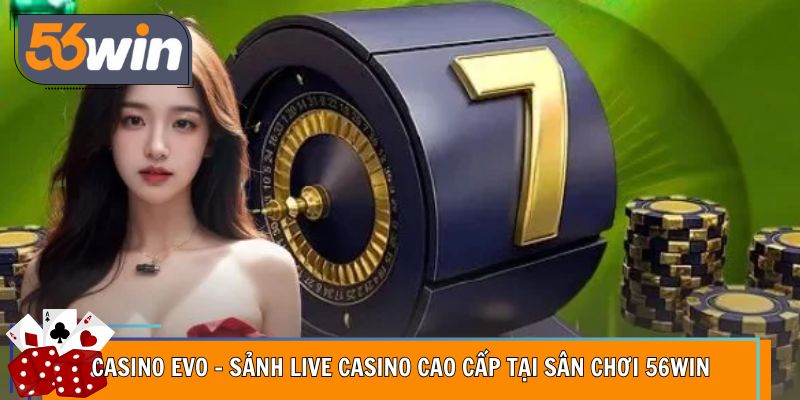 Casino EVO – Sảnh Live Casino Cao Cấp Tại Sân Chơi 56WIN